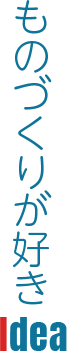 Idea ものづくりが好き